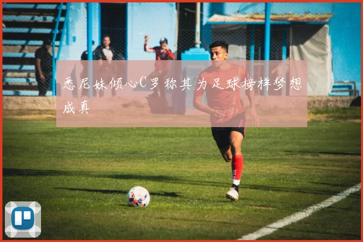 悉尼妹倾心C罗称其为足球榜样梦想成真