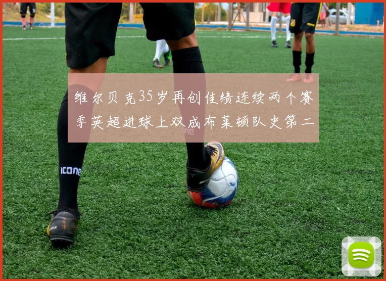 维尔贝克35岁再创佳绩连续两个赛季英超进球上双成布莱顿队史第二人