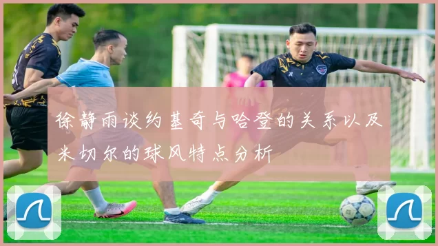 徐静雨谈约基奇与哈登的关系以及米切尔的球风特点分析