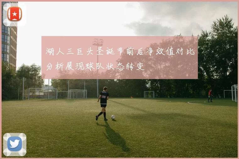 湖人三巨头圣诞节前后净效值对比分析展现球队状态转变