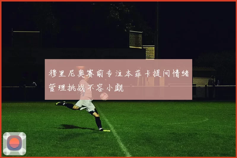 穆里尼奥赛前专注本菲卡提问情绪管理挑战不容小觑
