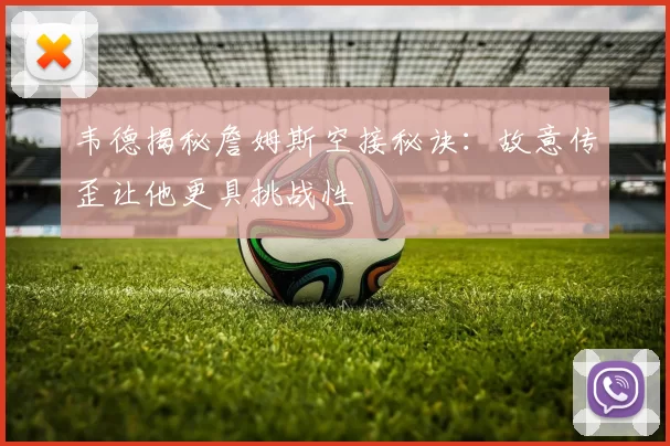 韦德揭秘詹姆斯空接秘诀：故意传歪让他更具挑战性