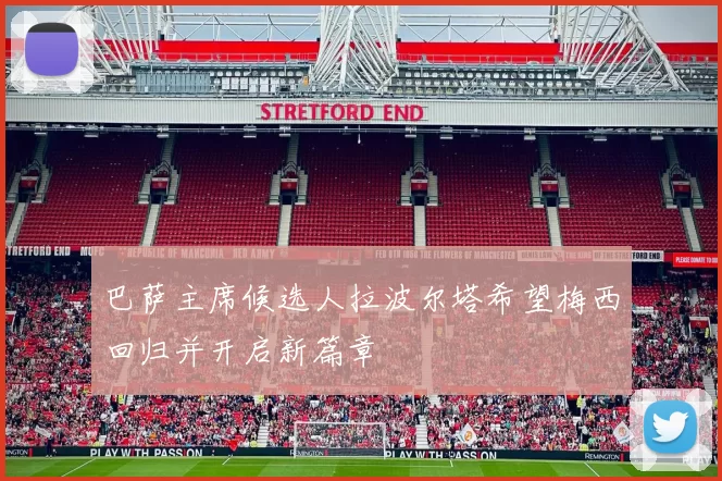 巴萨主席候选人拉波尔塔希望梅西回归并开启新篇章