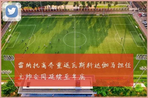 雷纳托高乔重返瓦斯科达伽马担任主帅合同延续至年底