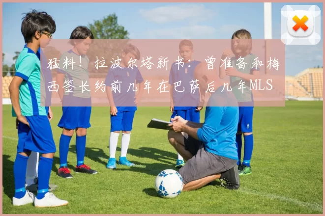 猛料！拉波尔塔新书：曾准备和梅西签长约前几年在巴萨后几年MLS