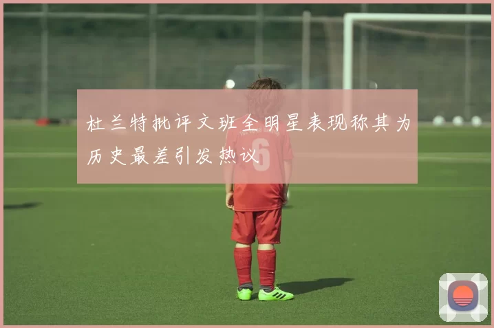 杜兰特批评文班全明星表现称其为历史最差引发热议