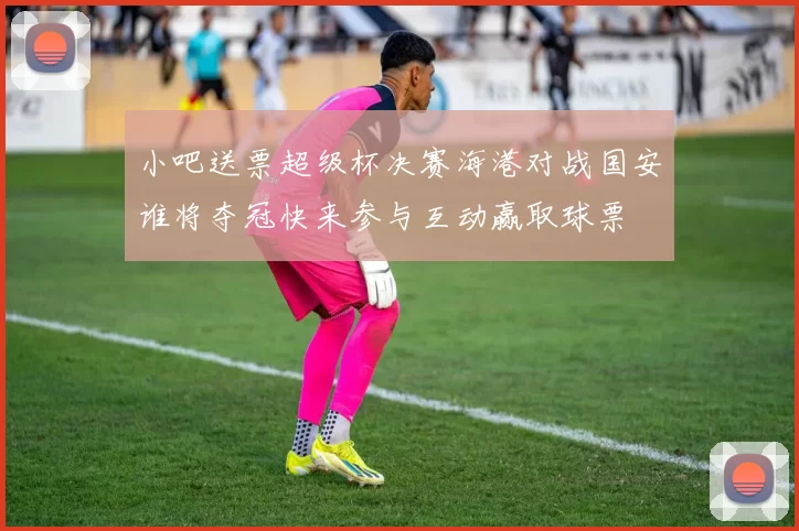 小吧送票超级杯决赛海港对战国安谁将夺冠快来参与互动赢取球票