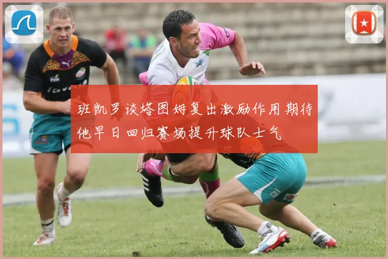 班凯罗谈塔图姆复出激励作用期待他早日回归赛场提升球队士气