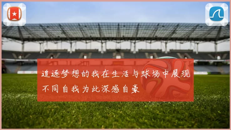 追逐梦想的我在生活与球场中展现不同自我为此深感自豪