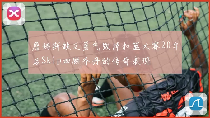 詹姆斯缺乏勇气毁掉扣篮大赛20年后Skip回顾乔丹的传奇表现