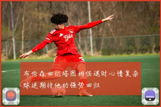 布伦森回忆塔图姆伤退时心情复杂球迷期待他的强势回归
