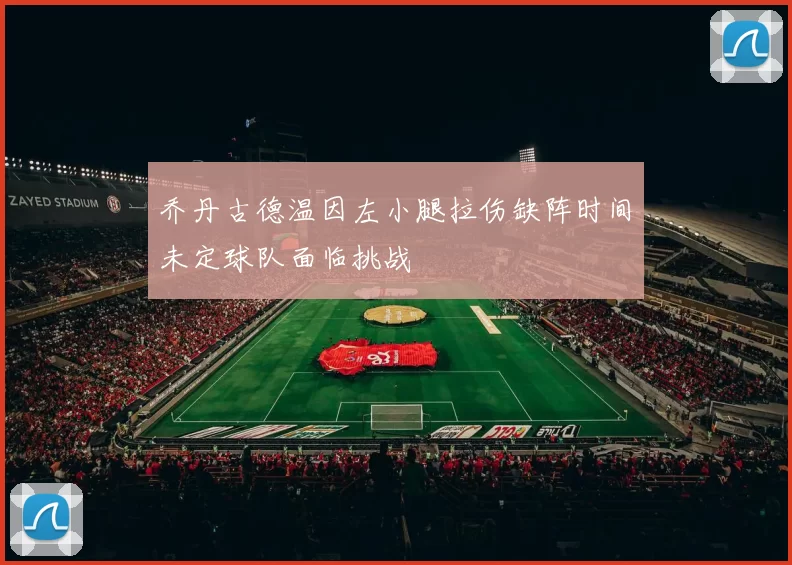 乔丹古德温因左小腿拉伤缺阵时间未定球队面临挑战