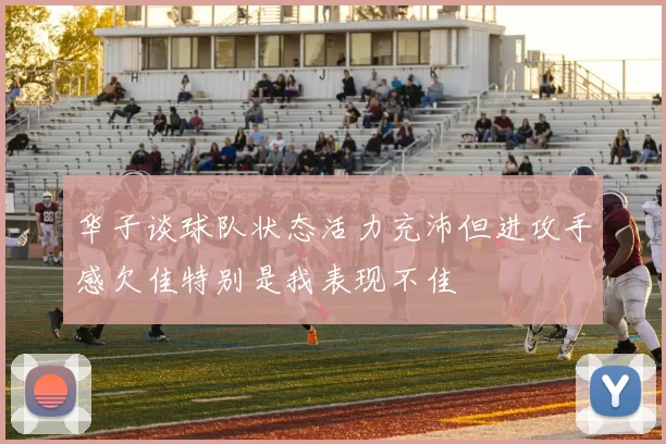 华子谈球队状态活力充沛但进攻手感欠佳特别是我表现不佳