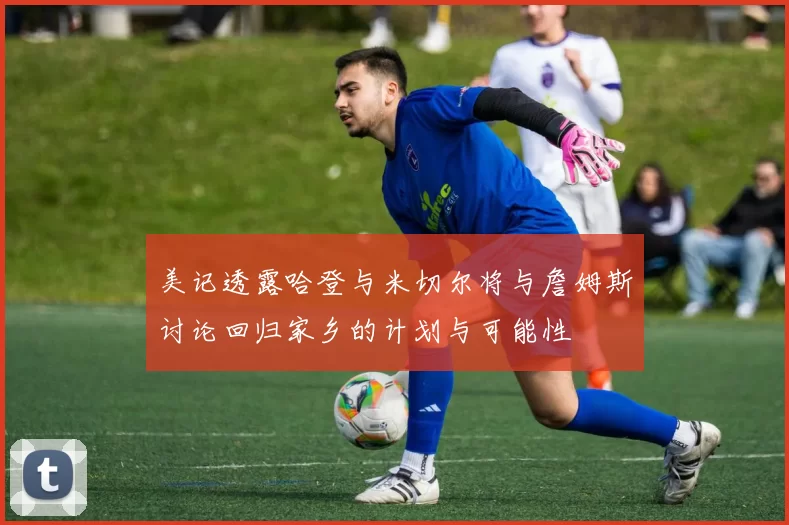 美记透露哈登与米切尔将与詹姆斯讨论回归家乡的计划与可能性