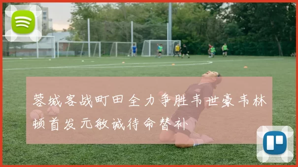 蓉城客战町田全力争胜韦世豪韦林顿首发元敏诚待命替补