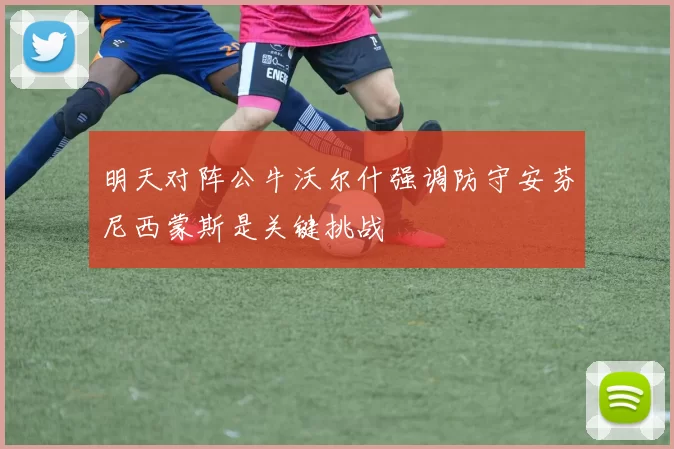 明天对阵公牛沃尔什强调防守安芬尼西蒙斯是关键挑战