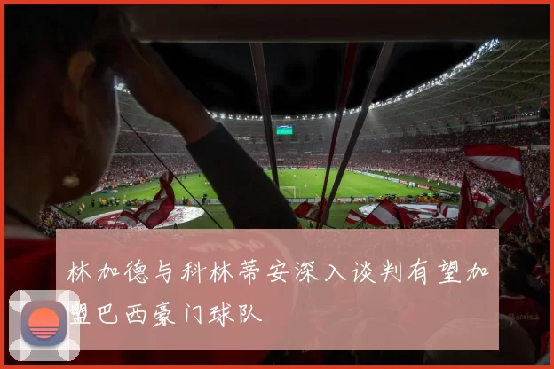 林加德与科林蒂安深入谈判有望加盟巴西豪门球队
